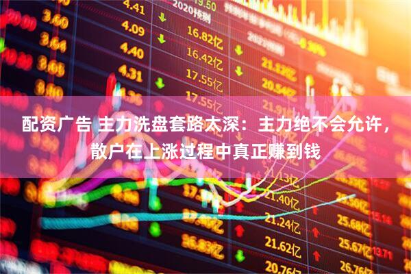 配资广告 主力洗盘套路太深：主力绝不会允许，散户在上涨过程中真正赚到钱
