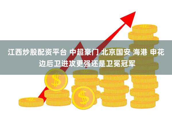 江西炒股配资平台 中超豪门 北京国安 海港 申花 边后卫进攻更强还是卫冕冠军