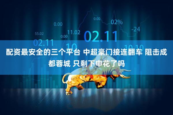 配资最安全的三个平台 中超豪门接连翻车 阻击成都蓉城 只剩下申花了吗