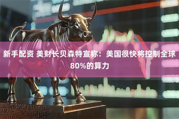 新手配资 美财长贝森特宣称：美国很快将控制全球80%的算力