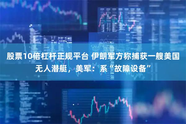 股票10倍杠杆正规平台 伊朗军方称捕获一艘美国无人潜艇，美军：系“故障设备”