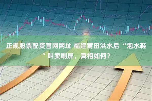 正规股票配资官网网址 福建莆田洪水后 “泡水鞋”叫卖刷屏，真相如何？