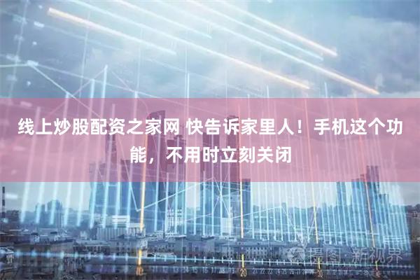 线上炒股配资之家网 快告诉家里人！手机这个功能，不用时立刻关闭